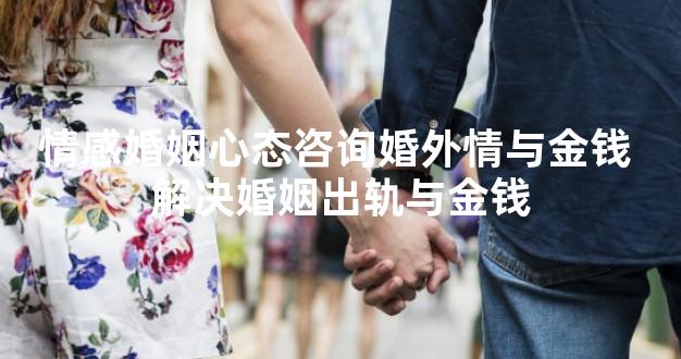 情感婚姻心态咨询婚外情与金钱 解决婚姻出轨与金钱